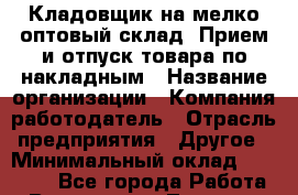 Кладовщик на мелко-оптовый склад. Прием и отпуск товара по накладным › Название организации ­ Компания-работодатель › Отрасль предприятия ­ Другое › Минимальный оклад ­ 28 000 - Все города Работа » Вакансии   . Тверская обл.,Нелидово г.